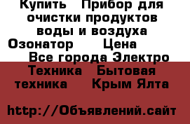 Купить : Прибор для очистки продуктов,воды и воздуха.Озонатор    › Цена ­ 26 625 - Все города Электро-Техника » Бытовая техника   . Крым,Ялта